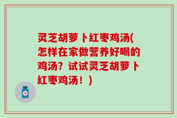 灵芝胡萝卜红枣鸡汤(怎样在家做营养好喝的鸡汤？试试灵芝胡萝卜红枣鸡汤！)