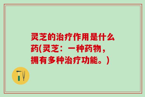 灵芝的治疗作用是什么药(灵芝：一种药物，拥有多种治疗功能。)