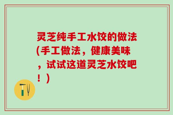 灵芝纯手工水饺的做法(手工做法，健康美味，试试这道灵芝水饺吧！)