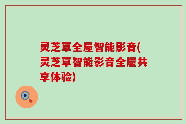 灵芝草全屋智能影音(灵芝草智能影音全屋共享体验)
