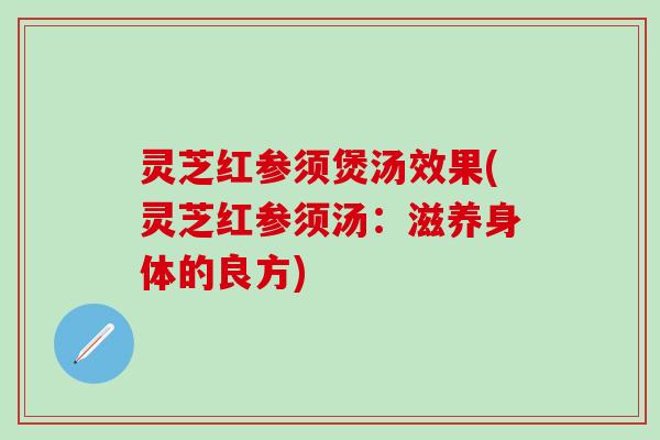 灵芝红参须煲汤效果(灵芝红参须汤：滋养身体的良方)