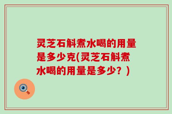 灵芝石斛煮水喝的用量是多少克(灵芝石斛煮水喝的用量是多少？)
