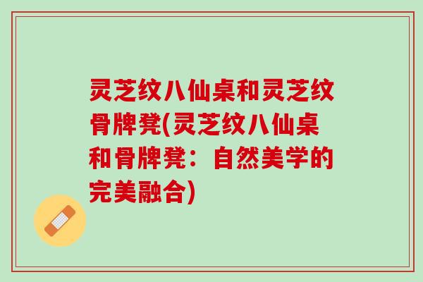 灵芝纹八仙桌和灵芝纹骨牌凳(灵芝纹八仙桌和骨牌凳：自然美学的完美融合)