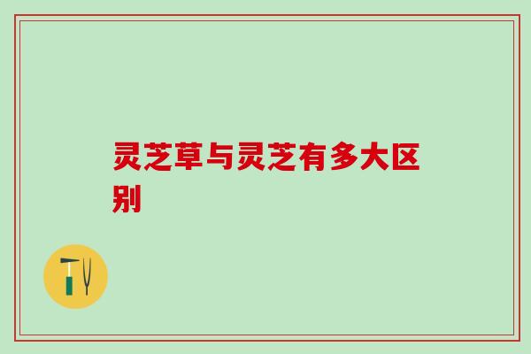 灵芝草与灵芝有多大区别
