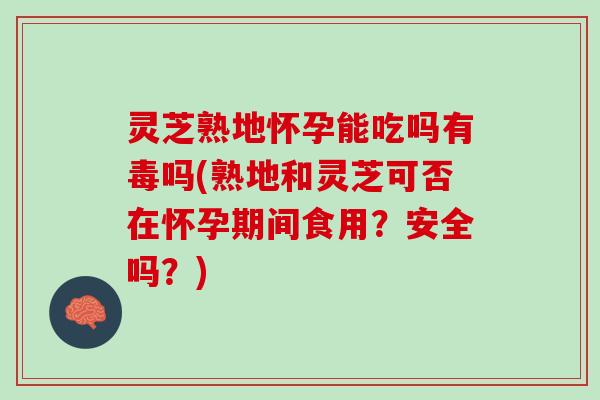 灵芝熟地怀孕能吃吗有毒吗(熟地和灵芝可否在怀孕期间食用？安全吗？)