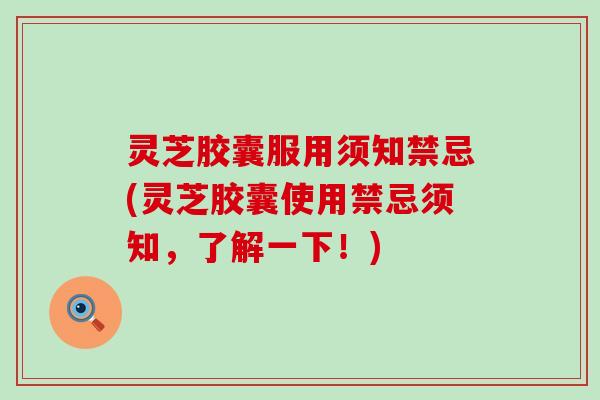 灵芝胶囊服用须知禁忌(灵芝胶囊使用禁忌须知，了解一下！)