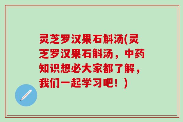 灵芝罗汉果石斛汤(灵芝罗汉果石斛汤，中药知识想必大家都了解，我们一起学习吧！)