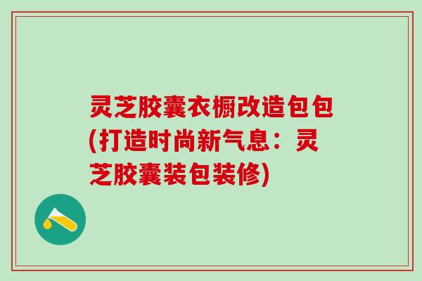 灵芝胶囊衣橱改造包包(打造时尚新气息：灵芝胶囊装包装修)