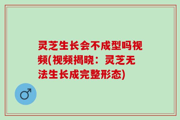 灵芝生长会不成型吗视频(视频揭晓:灵芝无法生长成完整形态) 灵芝生长会不成型吗视频(视频揭晓:灵芝无法生长成完整形态)