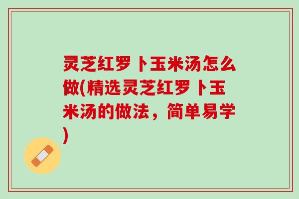 灵芝红罗卜玉米汤怎么做(精选灵芝红罗卜玉米汤的做法，简单易学)