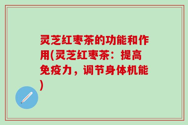 灵芝红枣茶的功能和作用(灵芝红枣茶：提高免疫力，调节身体机能)