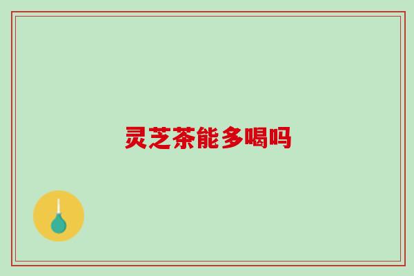 灵芝茶能多喝吗