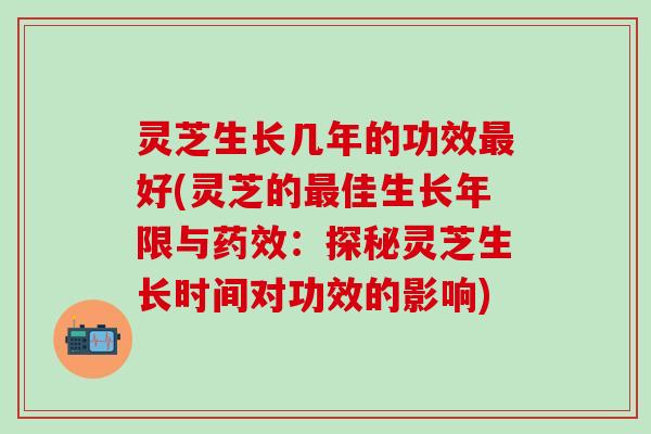 灵芝生长几年的功效最好(灵芝的最佳生长年限与药效：探秘灵芝生长时间对功效的影响)