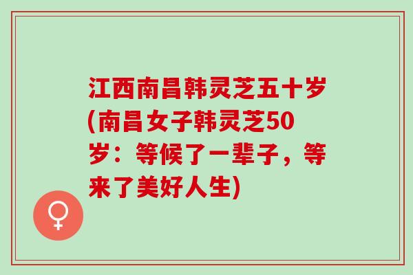 江西南昌韩灵芝五十岁(南昌女子韩灵芝50岁：等候了一辈子，等来了美好人生)
