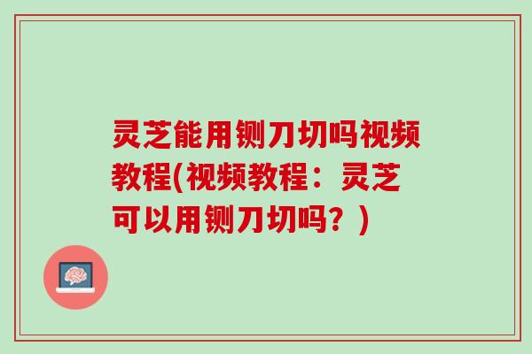 灵芝能用铡刀切吗视频教程(视频教程：灵芝可以用铡刀切吗？)