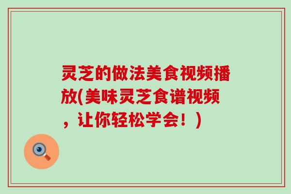灵芝的做法美食视频播放(美味灵芝食谱视频，让你轻松学会！)