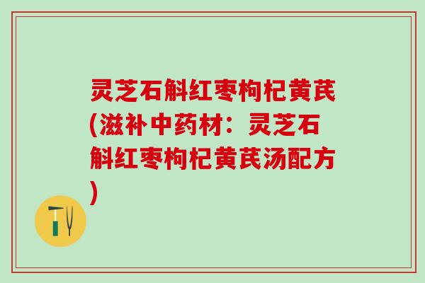灵芝石斛红枣枸杞黄芪(滋补中药材：灵芝石斛红枣枸杞黄芪汤配方)
