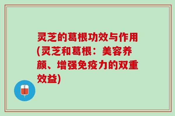灵芝的葛根功效与作用(灵芝和葛根：美容养颜、增强免疫力的双重效益)