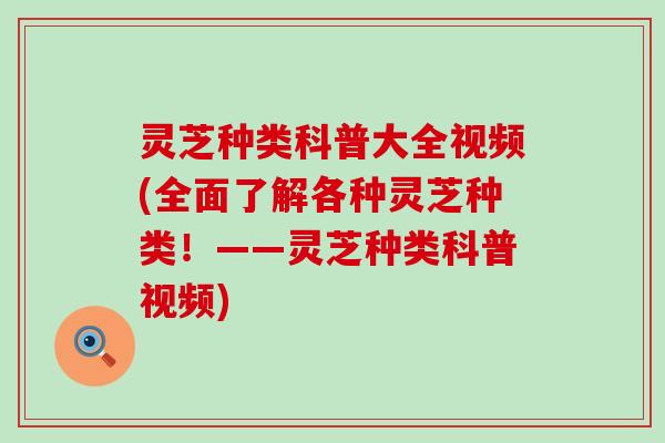 灵芝种类科普大全视频(全面了解各种灵芝种类！——灵芝种类科普视频)