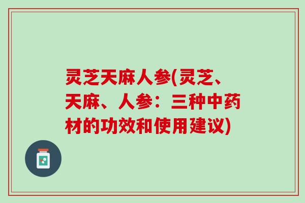 灵芝天麻人参(灵芝、天麻、人参：三种材的功效和使用建议)