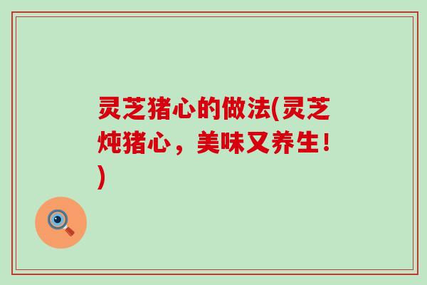 灵芝猪心的做法(灵芝炖猪心，美味又养生！)