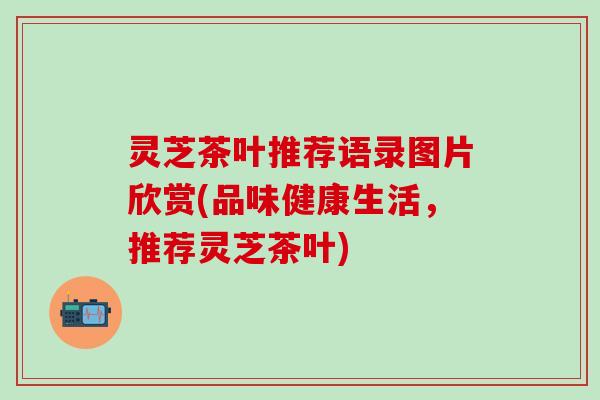 灵芝茶叶推荐语录图片欣赏(品味健康生活，推荐灵芝茶叶)