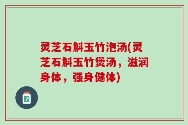 灵芝石斛玉竹泡汤(灵芝石斛玉竹煲汤，滋润身体，强身健体)