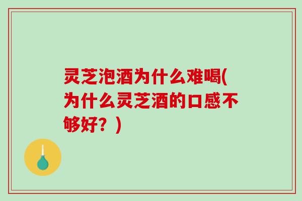 灵芝泡酒为什么难喝(为什么灵芝酒的口感不够好？)
