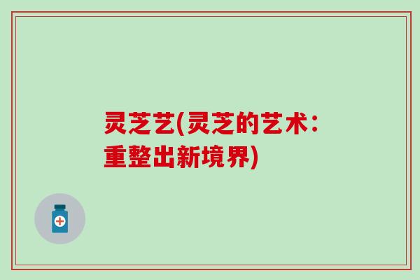 灵芝艺(灵芝的艺术：重整出新境界)