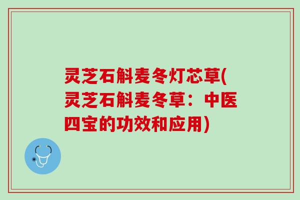 灵芝石斛麦冬灯芯草(灵芝石斛麦冬草：中医四宝的功效和应用)