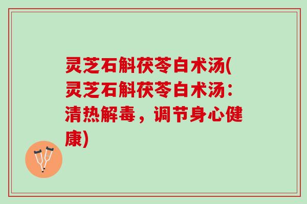 灵芝石斛茯苓白术汤(灵芝石斛茯苓白术汤：清热解毒，调节身心健康)