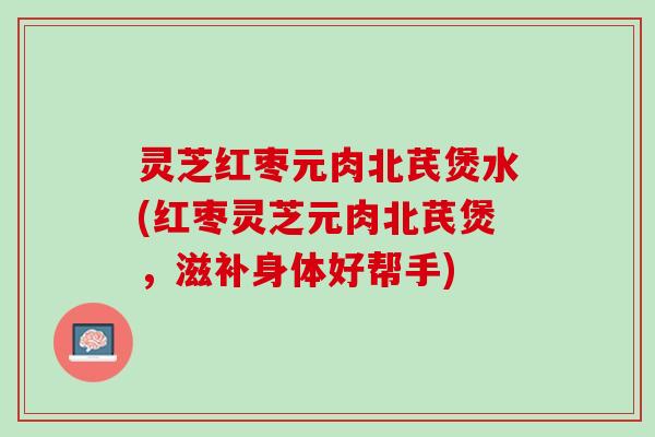 灵芝红枣元肉北芪煲水(红枣灵芝元肉北芪煲，滋补身体好帮手)