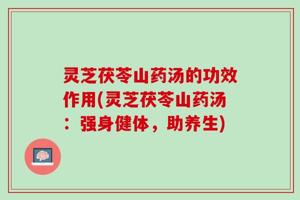 灵芝茯苓山药汤的功效作用(灵芝茯苓山药汤：强身健体，助养生)