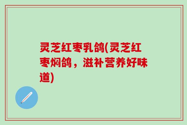 灵芝红枣乳鸽(灵芝红枣焖鸽，滋补营养好味道)