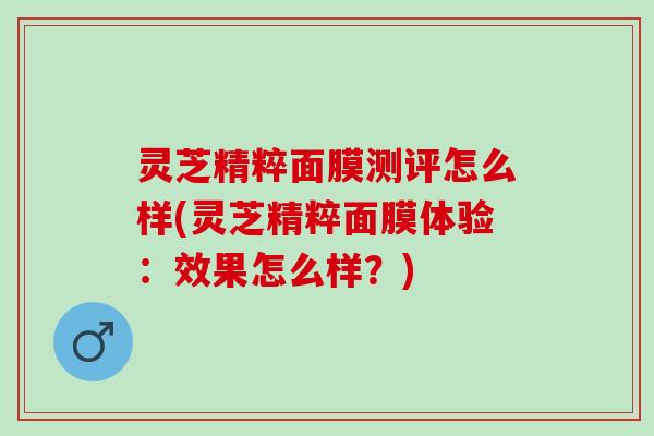 灵芝精粹面膜测评怎么样(灵芝精粹面膜体验：效果怎么样？)