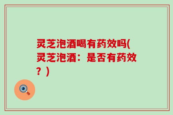 灵芝泡酒喝有药效吗(灵芝泡酒：是否有药效？)