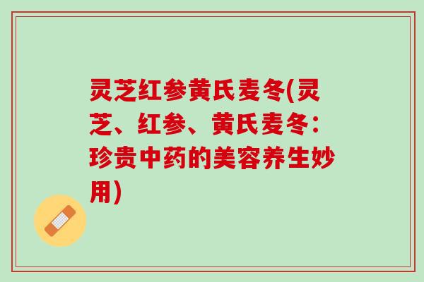 灵芝红参黄氏麦冬(灵芝、红参、黄氏麦冬：珍贵中药的美容养生妙用)