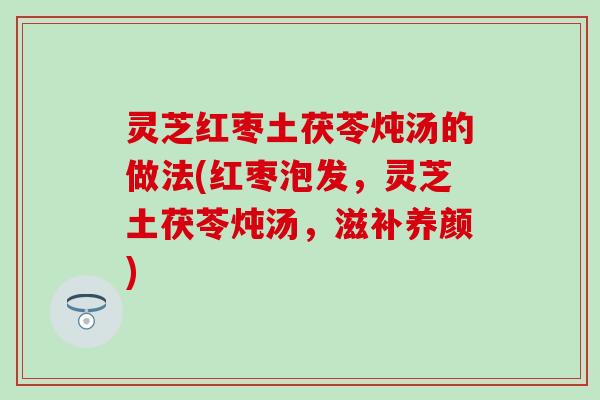 灵芝红枣土茯苓炖汤的做法(红枣泡发，灵芝土茯苓炖汤，滋补养颜)