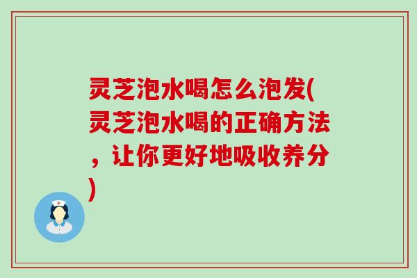 灵芝泡水喝怎么泡发(灵芝泡水喝的正确方法，让你更好地吸收养分)