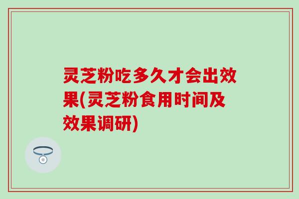 灵芝粉吃多久才会出效果(灵芝粉食用时间及效果调研)
