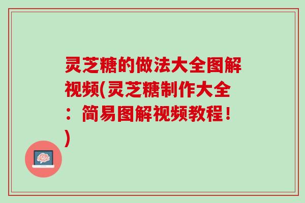 灵芝糖的做法大全图解视频(灵芝糖制作大全：简易图解视频教程！)