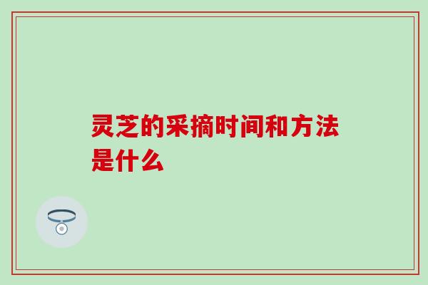 灵芝的采摘时间和方法是什么
