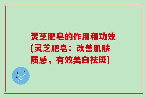 灵芝肥皂的作用和功效(灵芝肥皂：改善肌肤质感，有效美白祛斑)