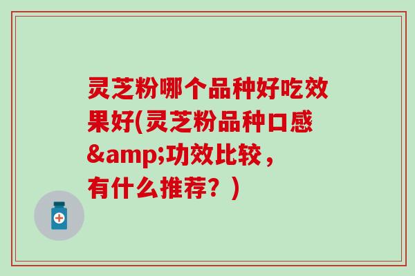 灵芝粉哪个品种好吃效果好(灵芝粉品种口感&功效比较，有什么推荐？)