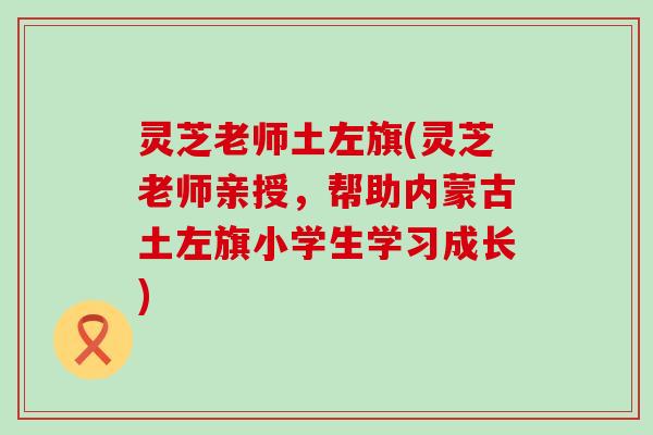 灵芝老师土左旗(灵芝老师亲授，帮助内蒙古土左旗小学生学习成长)