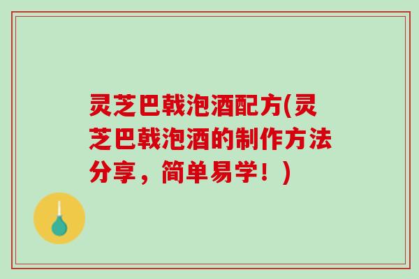 灵芝巴戟泡酒配方(灵芝巴戟泡酒的制作方法分享,简单易学!) 灵芝巴戟泡酒配方(灵芝巴戟泡酒的制作方法分享,简单易学!)