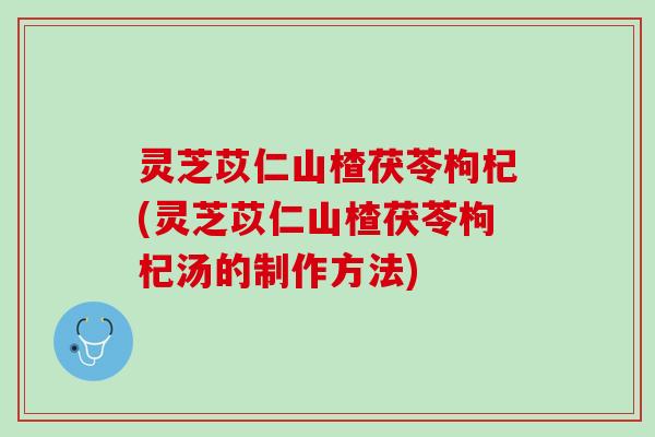 灵芝苡仁山楂茯苓枸杞(灵芝苡仁山楂茯苓枸杞汤的制作方法)