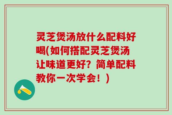 灵芝煲汤放什么配料好喝(如何搭配灵芝煲汤让味道更好？简单配料教你一次学会！)