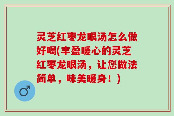 灵芝红枣龙眼汤怎么做好喝(丰盈暖心的灵芝红枣龙眼汤，让您做法简单，味美暖身！)