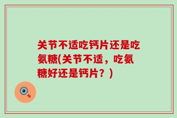 关节不适吃钙片还是吃氨糖(关节不适，吃氨糖好还是钙片？)